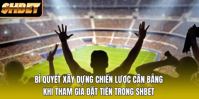 Bí quyết xây dựng chiến lược cân bằng khi tham gia đặt tiền trong SHBET Bí quyết xây dựng chiến lược cân bằng khi tham gia đặt tiền trong SHBET