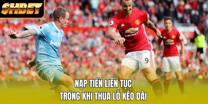 Nạp tiền liên tục trong khi thua lỗ kéo dài Nạp tiền liên tục trong khi thua lỗ kéo dài