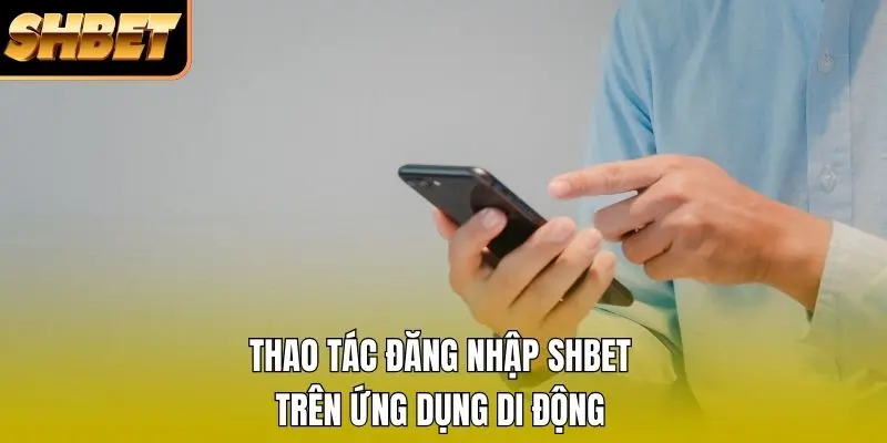 Thao tác đăng nhập SHBET trên ứng dụng di động Thao tác đăng nhập SHBET trên ứng dụng di động